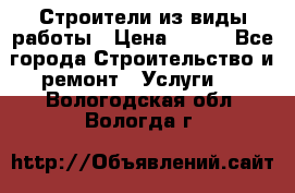 Строители из виды работы › Цена ­ 214 - Все города Строительство и ремонт » Услуги   . Вологодская обл.,Вологда г.